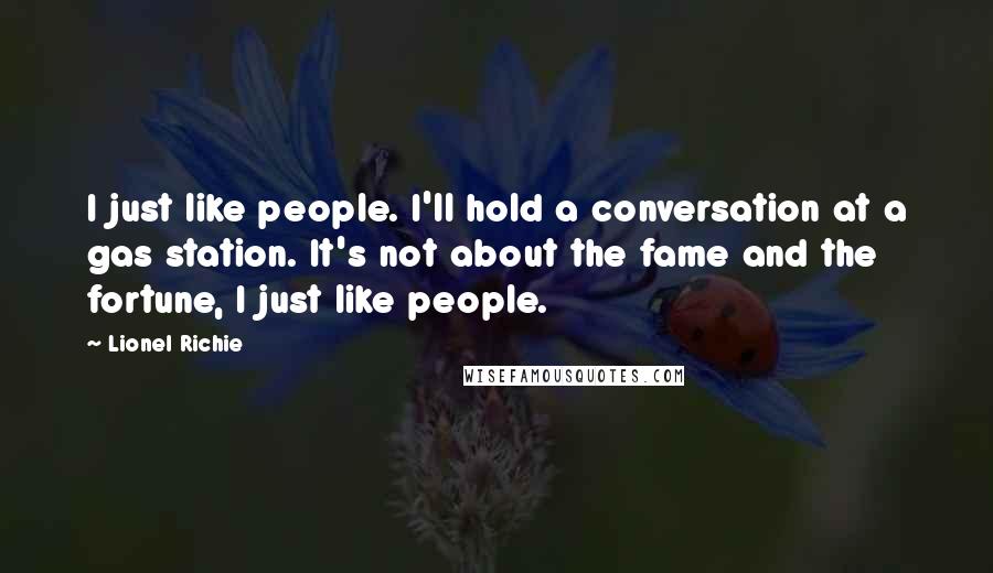 Lionel Richie Quotes: I just like people. I'll hold a conversation at a gas station. It's not about the fame and the fortune, I just like people.