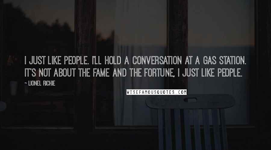 Lionel Richie Quotes: I just like people. I'll hold a conversation at a gas station. It's not about the fame and the fortune, I just like people.