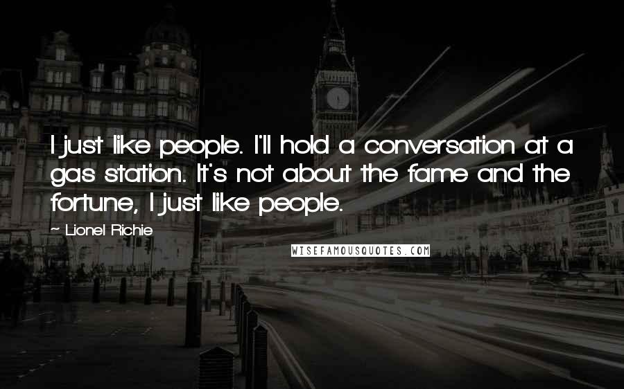 Lionel Richie Quotes: I just like people. I'll hold a conversation at a gas station. It's not about the fame and the fortune, I just like people.