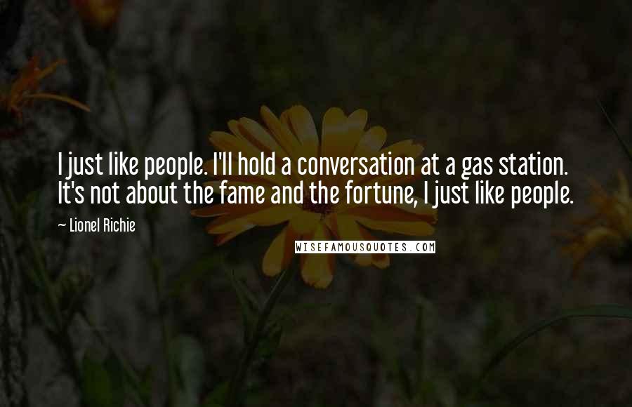 Lionel Richie Quotes: I just like people. I'll hold a conversation at a gas station. It's not about the fame and the fortune, I just like people.