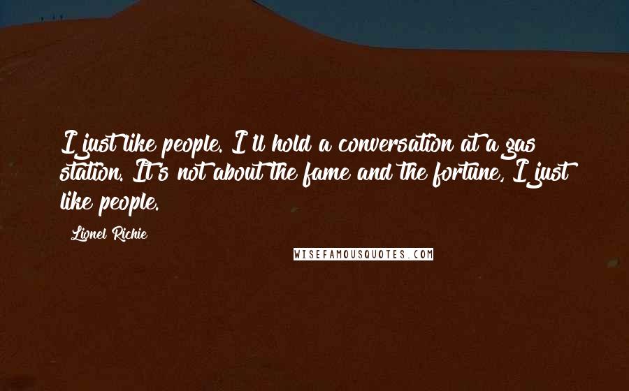 Lionel Richie Quotes: I just like people. I'll hold a conversation at a gas station. It's not about the fame and the fortune, I just like people.