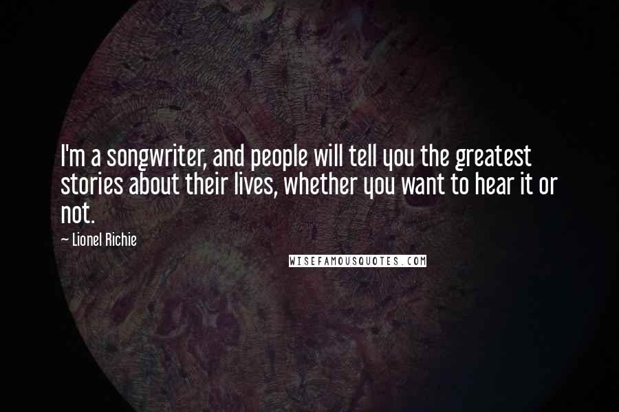 Lionel Richie Quotes: I'm a songwriter, and people will tell you the greatest stories about their lives, whether you want to hear it or not.