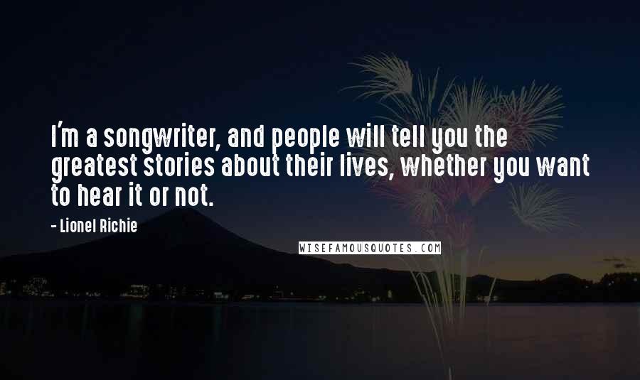 Lionel Richie Quotes: I'm a songwriter, and people will tell you the greatest stories about their lives, whether you want to hear it or not.