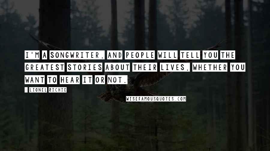 Lionel Richie Quotes: I'm a songwriter, and people will tell you the greatest stories about their lives, whether you want to hear it or not.