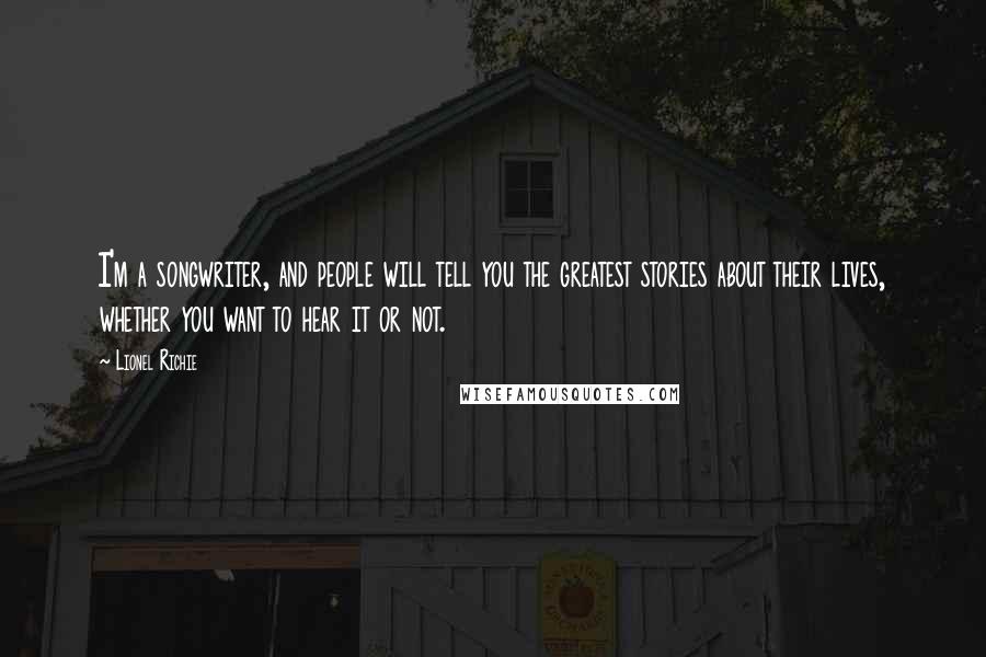 Lionel Richie Quotes: I'm a songwriter, and people will tell you the greatest stories about their lives, whether you want to hear it or not.