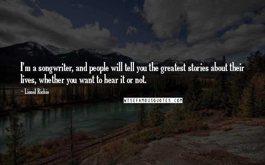 Lionel Richie Quotes: I'm a songwriter, and people will tell you the greatest stories about their lives, whether you want to hear it or not.