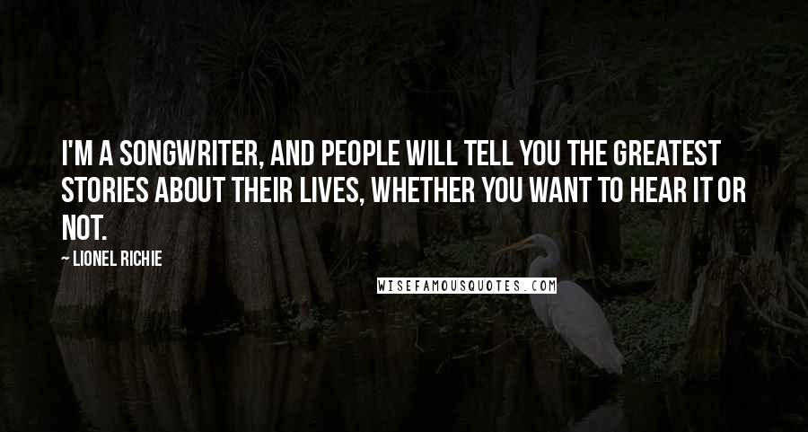 Lionel Richie Quotes: I'm a songwriter, and people will tell you the greatest stories about their lives, whether you want to hear it or not.