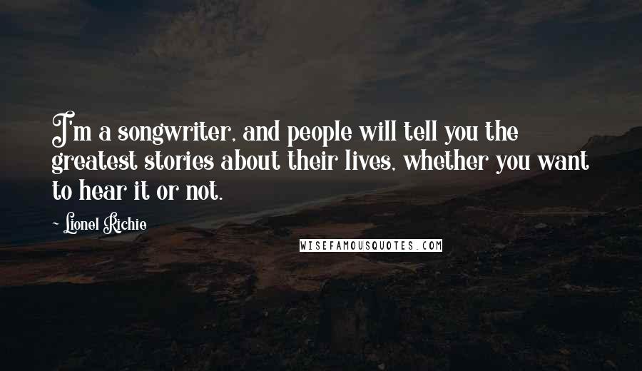 Lionel Richie Quotes: I'm a songwriter, and people will tell you the greatest stories about their lives, whether you want to hear it or not.