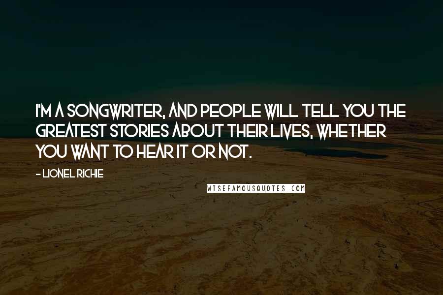 Lionel Richie Quotes: I'm a songwriter, and people will tell you the greatest stories about their lives, whether you want to hear it or not.