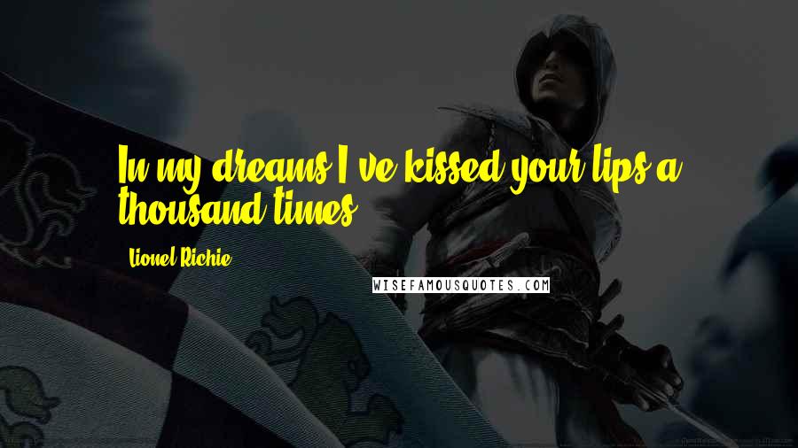 Lionel Richie Quotes: In my dreams I've kissed your lips a thousand times.