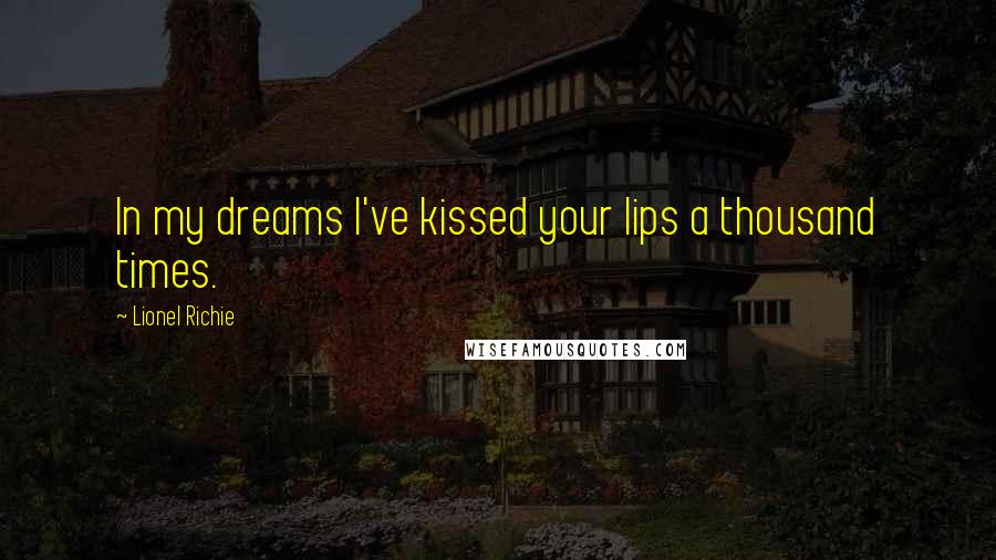 Lionel Richie Quotes: In my dreams I've kissed your lips a thousand times.