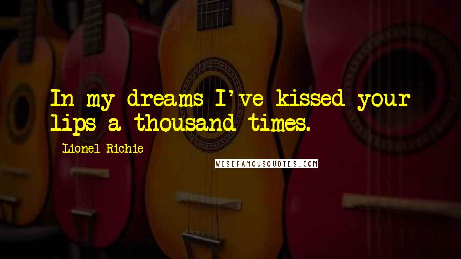 Lionel Richie Quotes: In my dreams I've kissed your lips a thousand times.