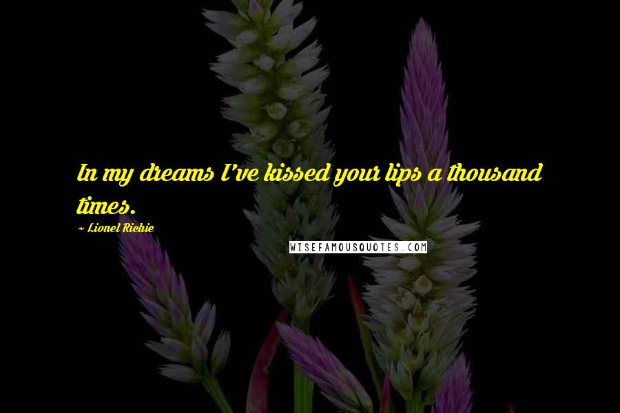 Lionel Richie Quotes: In my dreams I've kissed your lips a thousand times.