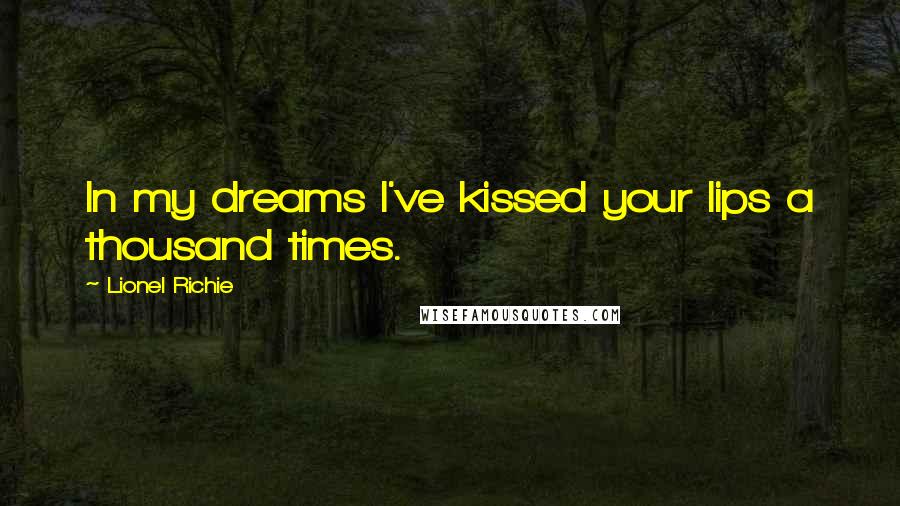 Lionel Richie Quotes: In my dreams I've kissed your lips a thousand times.