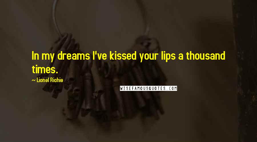 Lionel Richie Quotes: In my dreams I've kissed your lips a thousand times.