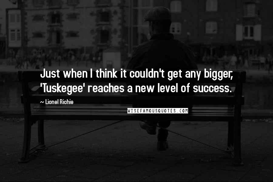 Lionel Richie Quotes: Just when I think it couldn't get any bigger, 'Tuskegee' reaches a new level of success.