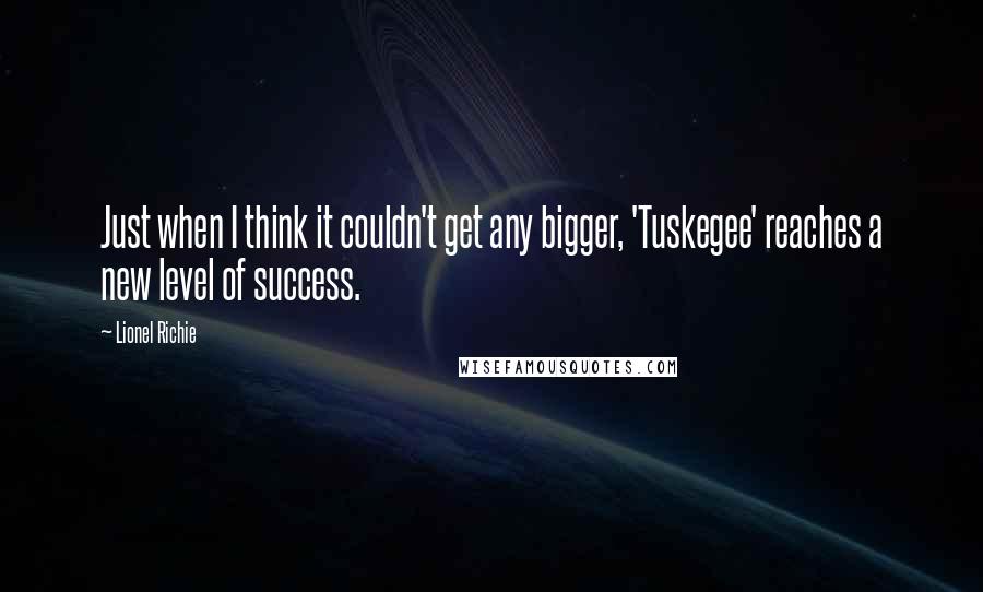 Lionel Richie Quotes: Just when I think it couldn't get any bigger, 'Tuskegee' reaches a new level of success.