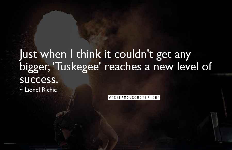 Lionel Richie Quotes: Just when I think it couldn't get any bigger, 'Tuskegee' reaches a new level of success.