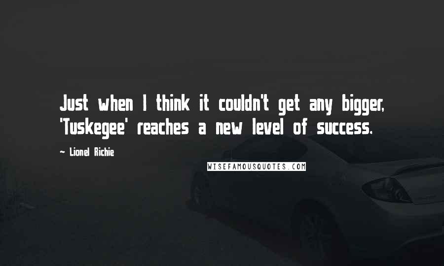 Lionel Richie Quotes: Just when I think it couldn't get any bigger, 'Tuskegee' reaches a new level of success.