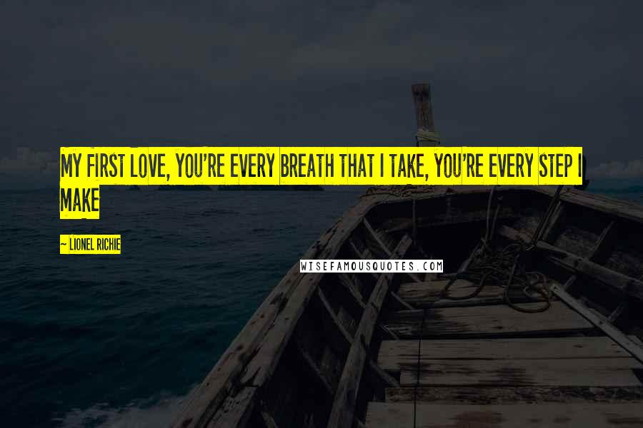 Lionel Richie Quotes: My first love, you're every breath that I take, you're every step I make