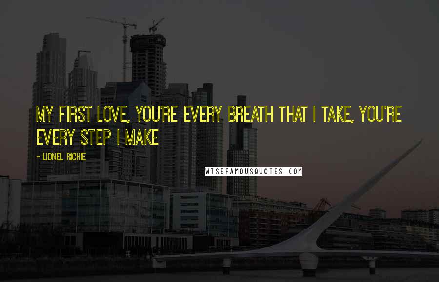 Lionel Richie Quotes: My first love, you're every breath that I take, you're every step I make