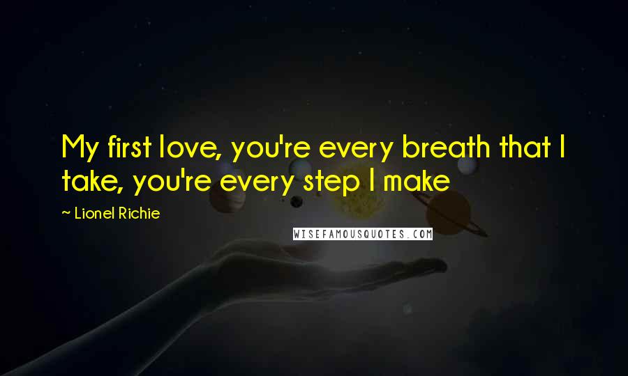 Lionel Richie Quotes: My first love, you're every breath that I take, you're every step I make