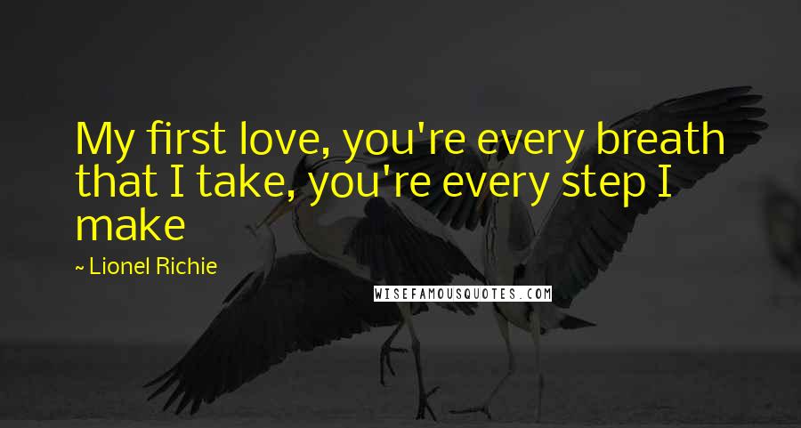 Lionel Richie Quotes: My first love, you're every breath that I take, you're every step I make