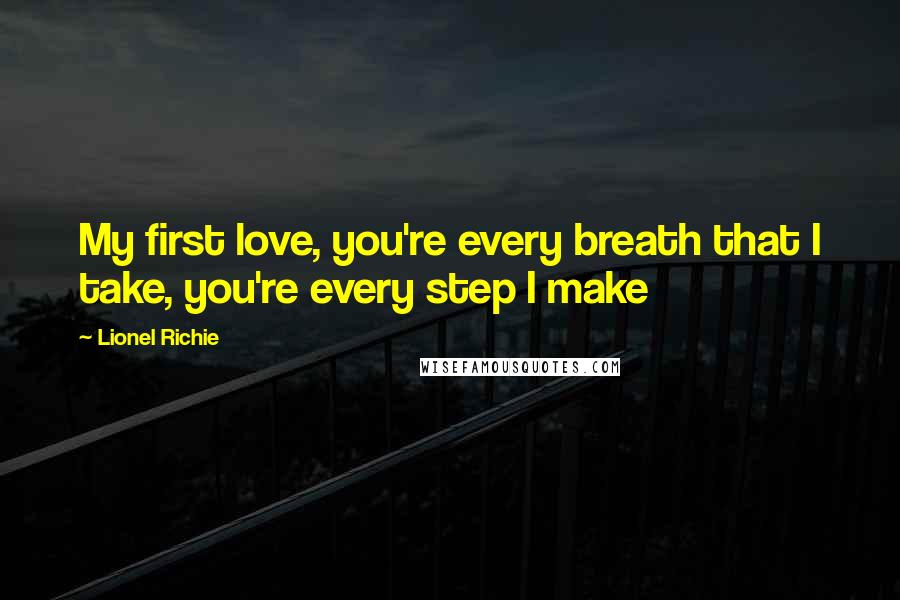 Lionel Richie Quotes: My first love, you're every breath that I take, you're every step I make