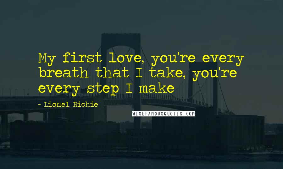 Lionel Richie Quotes: My first love, you're every breath that I take, you're every step I make