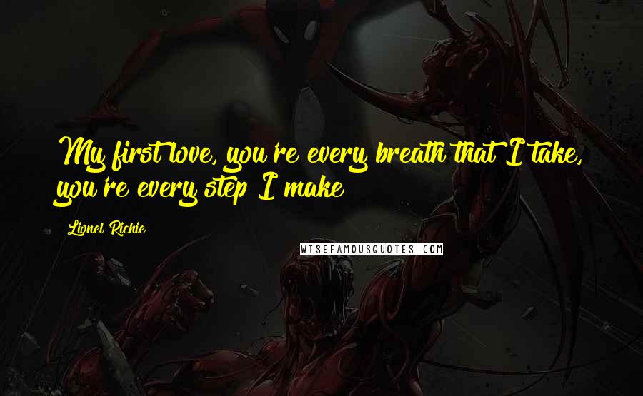 Lionel Richie Quotes: My first love, you're every breath that I take, you're every step I make