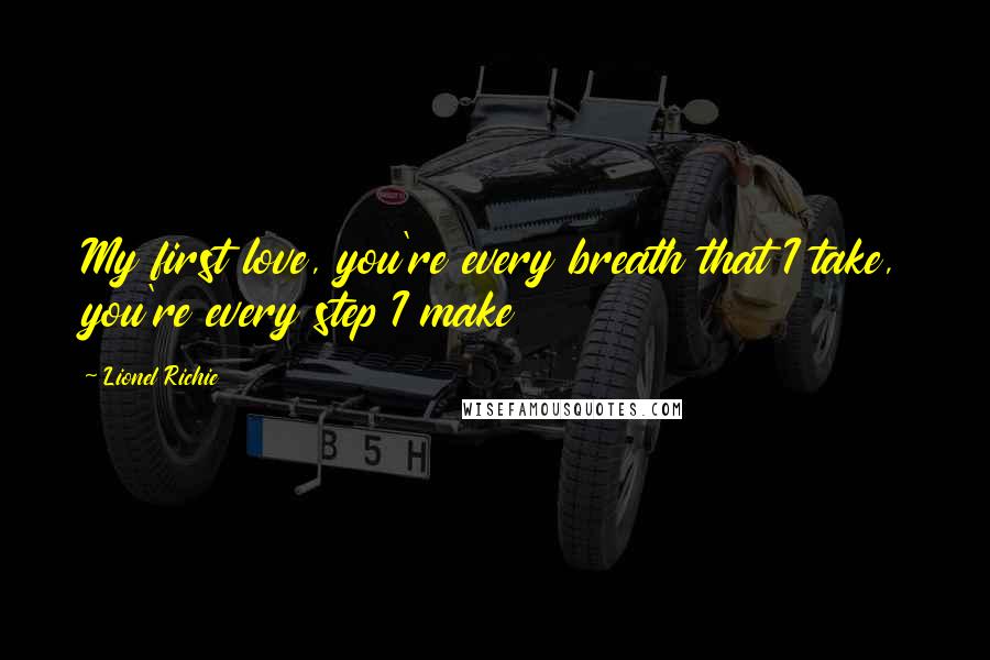 Lionel Richie Quotes: My first love, you're every breath that I take, you're every step I make