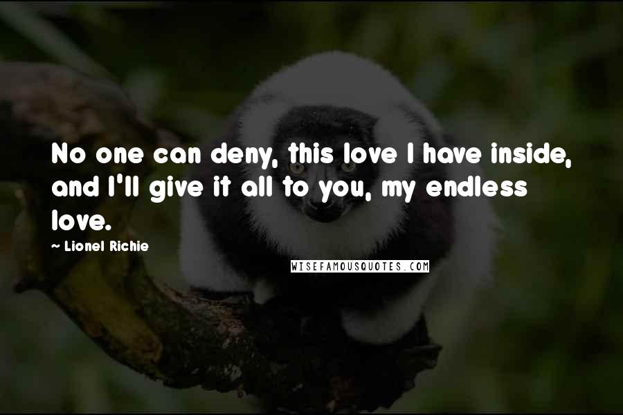Lionel Richie Quotes: No one can deny, this love I have inside, and I'll give it all to you, my endless love.