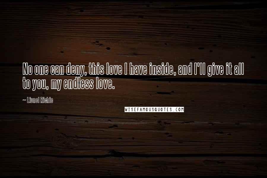 Lionel Richie Quotes: No one can deny, this love I have inside, and I'll give it all to you, my endless love.