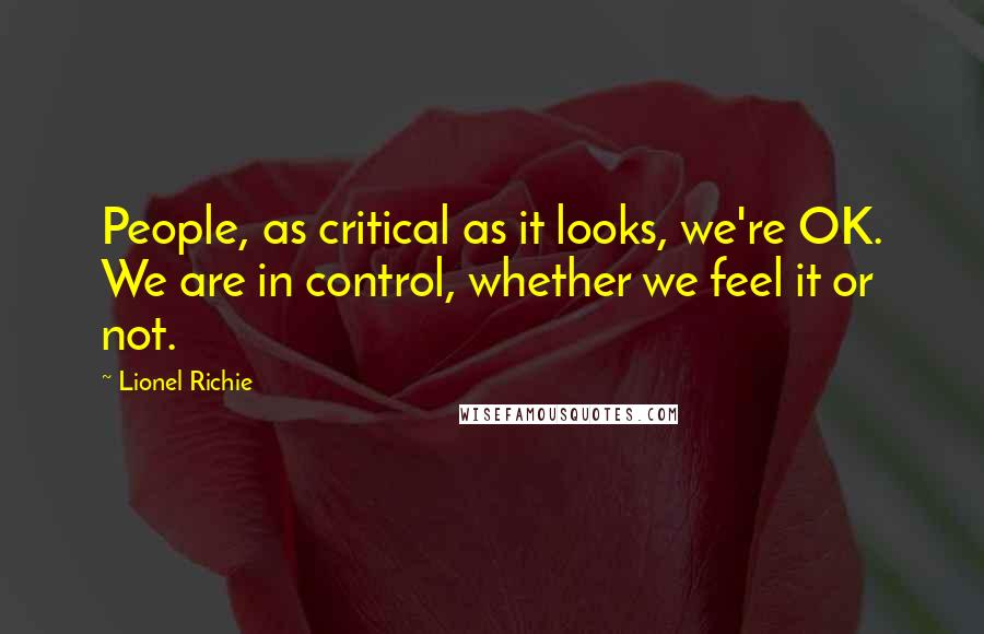 Lionel Richie Quotes: People, as critical as it looks, we're OK. We are in control, whether we feel it or not.