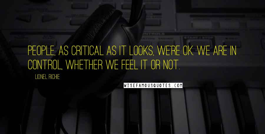 Lionel Richie Quotes: People, as critical as it looks, we're OK. We are in control, whether we feel it or not.