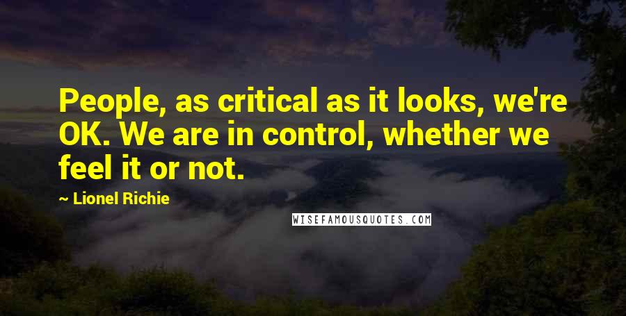 Lionel Richie Quotes: People, as critical as it looks, we're OK. We are in control, whether we feel it or not.