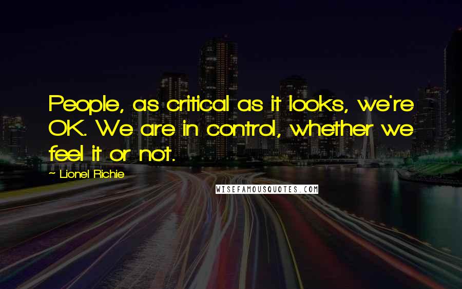 Lionel Richie Quotes: People, as critical as it looks, we're OK. We are in control, whether we feel it or not.