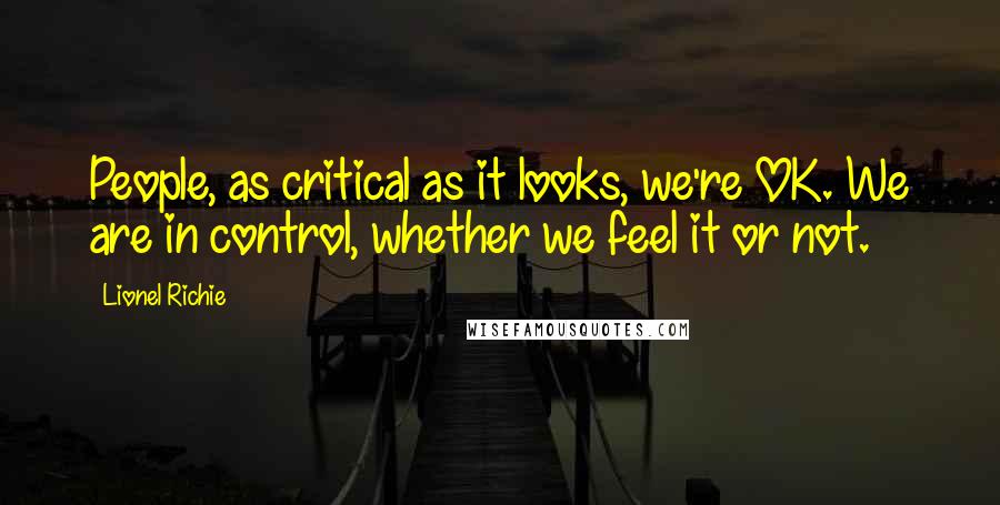 Lionel Richie Quotes: People, as critical as it looks, we're OK. We are in control, whether we feel it or not.