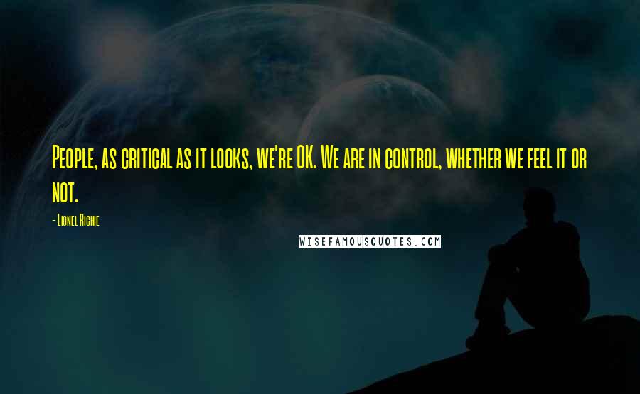 Lionel Richie Quotes: People, as critical as it looks, we're OK. We are in control, whether we feel it or not.