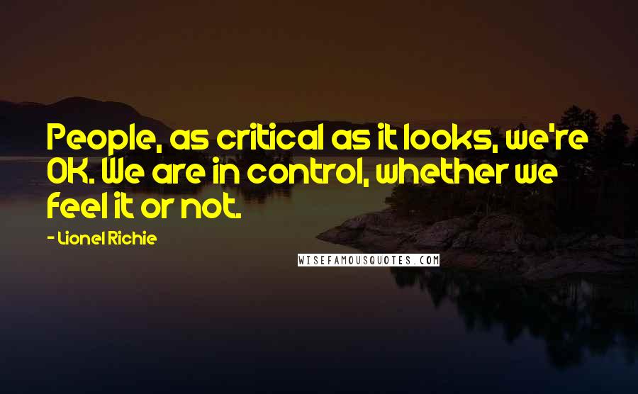 Lionel Richie Quotes: People, as critical as it looks, we're OK. We are in control, whether we feel it or not.