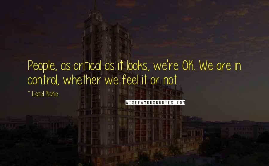 Lionel Richie Quotes: People, as critical as it looks, we're OK. We are in control, whether we feel it or not.