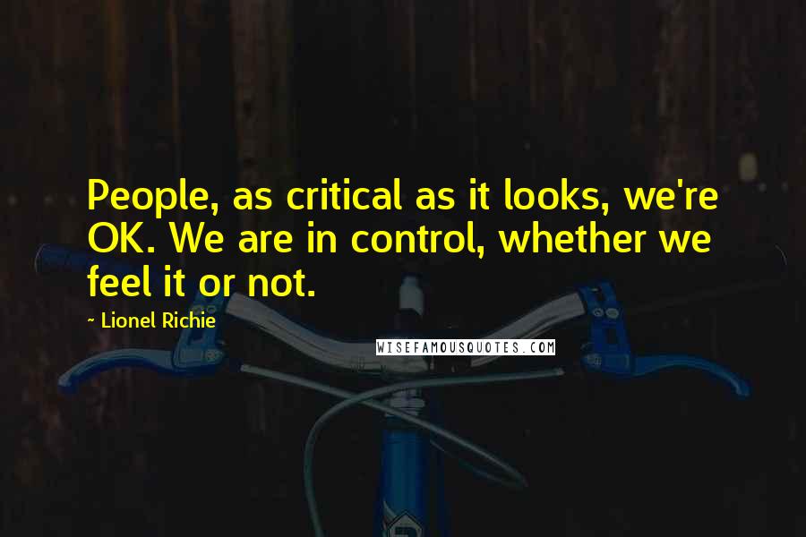 Lionel Richie Quotes: People, as critical as it looks, we're OK. We are in control, whether we feel it or not.