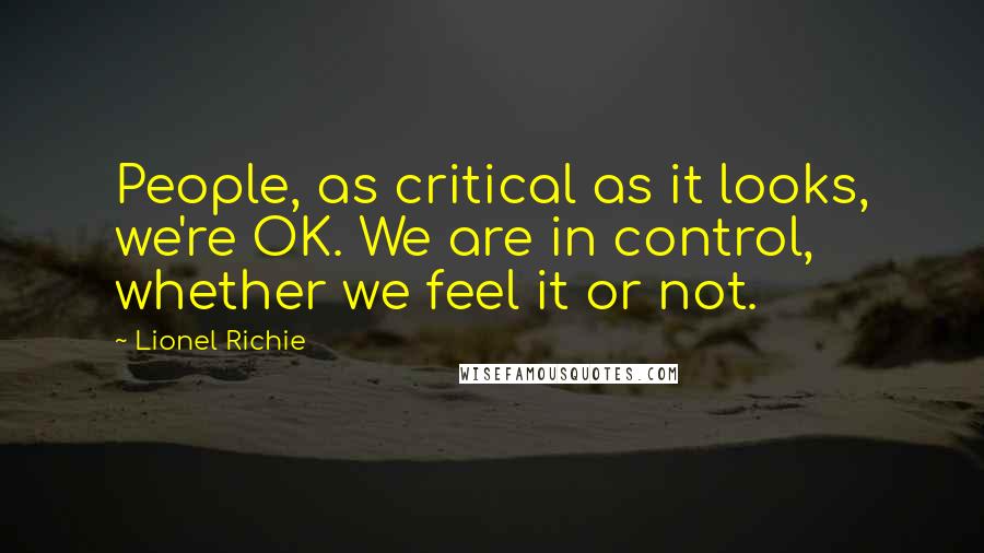 Lionel Richie Quotes: People, as critical as it looks, we're OK. We are in control, whether we feel it or not.