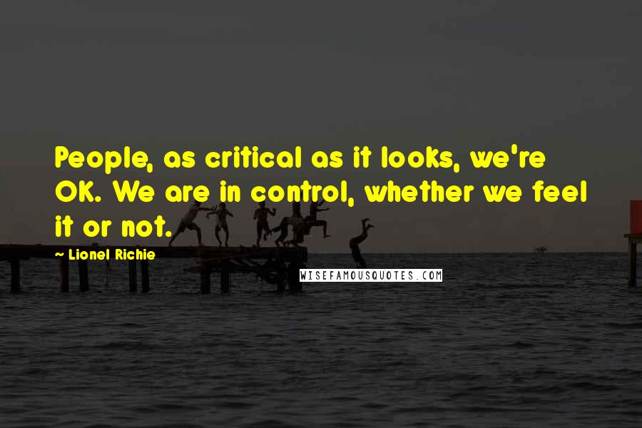 Lionel Richie Quotes: People, as critical as it looks, we're OK. We are in control, whether we feel it or not.