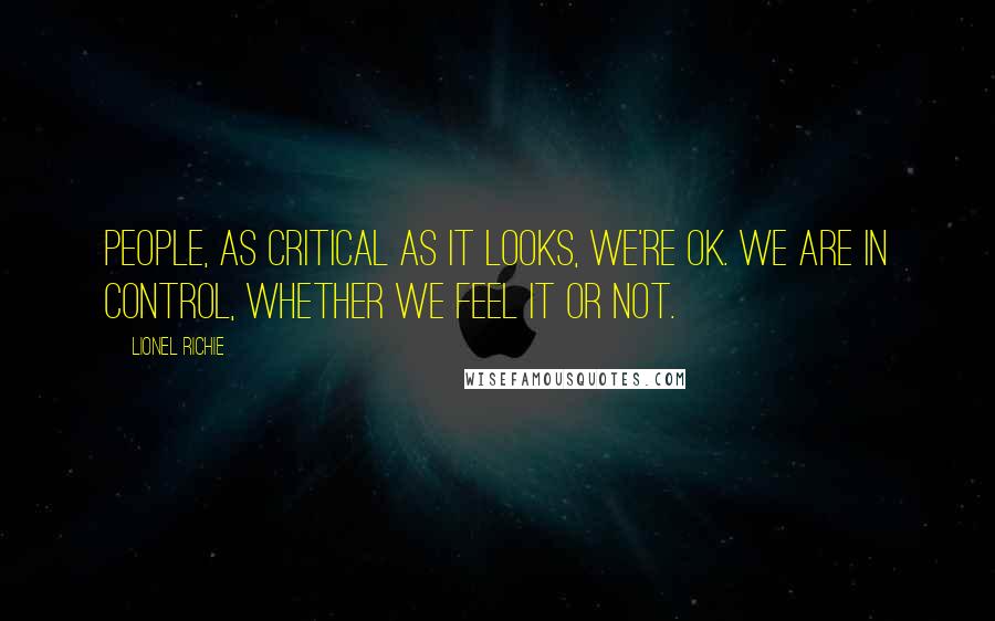 Lionel Richie Quotes: People, as critical as it looks, we're OK. We are in control, whether we feel it or not.