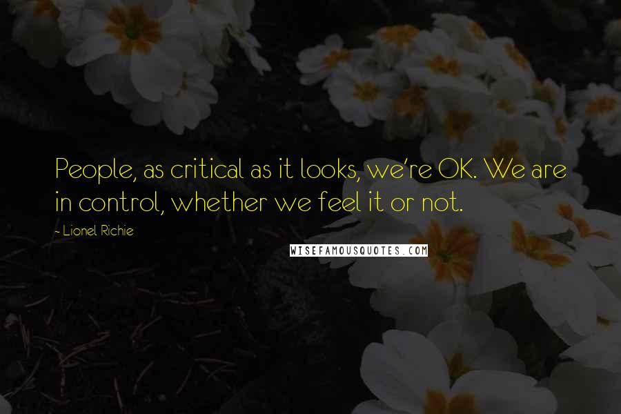 Lionel Richie Quotes: People, as critical as it looks, we're OK. We are in control, whether we feel it or not.