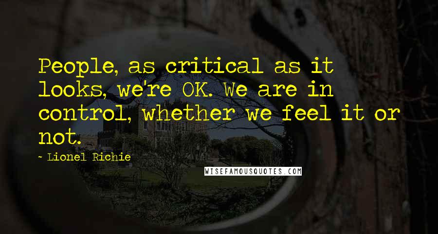 Lionel Richie Quotes: People, as critical as it looks, we're OK. We are in control, whether we feel it or not.