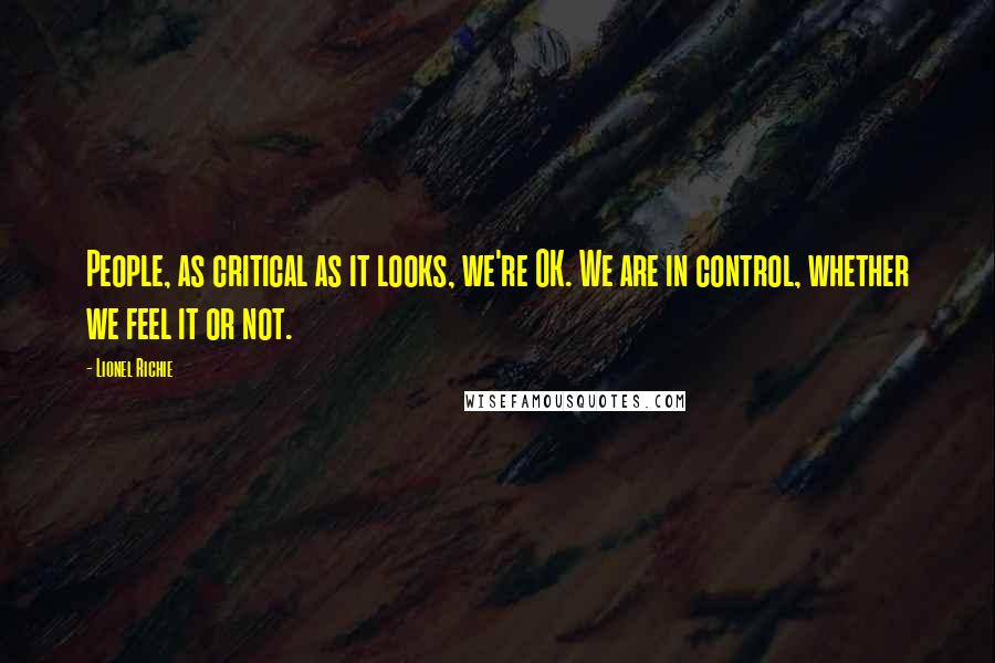 Lionel Richie Quotes: People, as critical as it looks, we're OK. We are in control, whether we feel it or not.