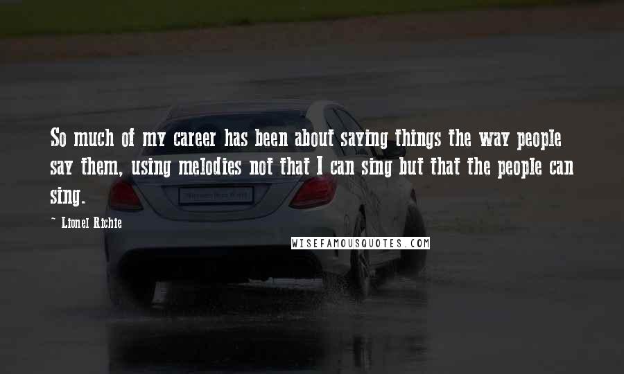 Lionel Richie Quotes: So much of my career has been about saying things the way people say them, using melodies not that I can sing but that the people can sing.