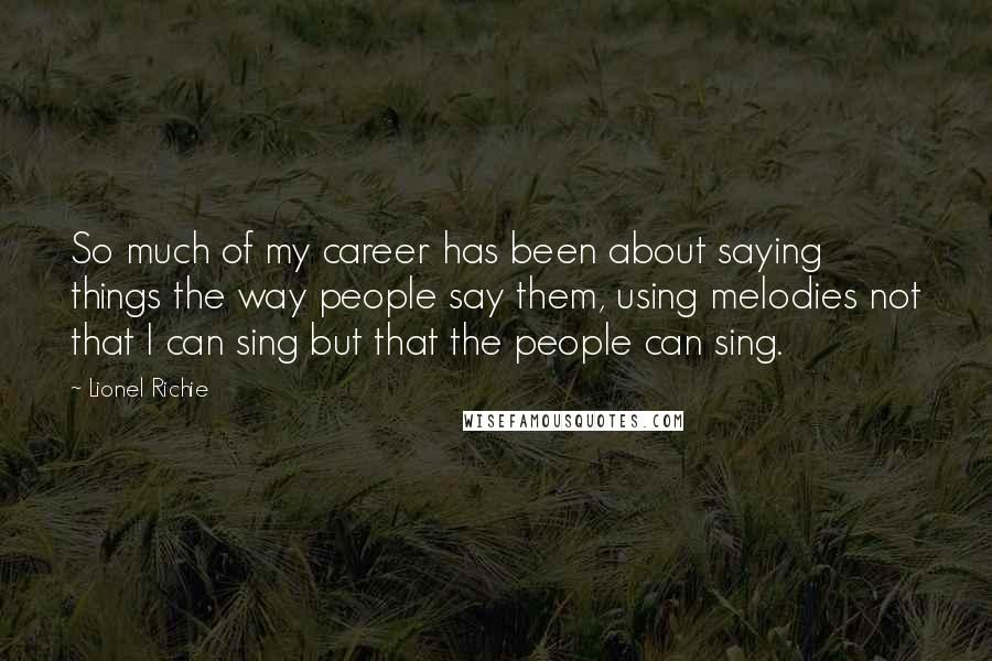 Lionel Richie Quotes: So much of my career has been about saying things the way people say them, using melodies not that I can sing but that the people can sing.